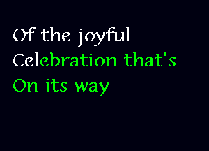 Of the joyful
Celebration that's

On its way