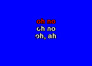 oh no
oh, ah