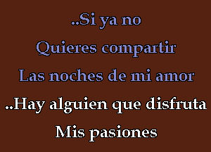 ..Si ya no
Quieres compal'tir
Las noches de mi amor
..Hay alguien que disfruta

Mis pasiones