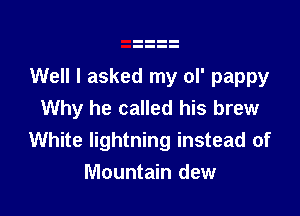 Well I asked my ol' pappy
Why he called his brew

White lightning instead of
Mountain dew