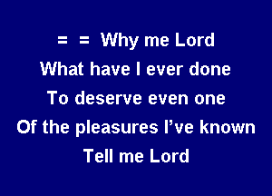 Why me Lord
What have I ever done

To deserve even one
Of the pleasures Pve known
Tell me Lord