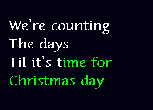 We're counting
The days

Til it's time for
Christmas day