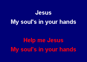 Jesus
My soul's in your hands