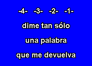 dime tan s6lo

una palabra

que me devuelva