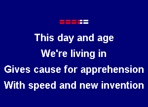 This day and age
We're living in
Gives cause for apprehension
With speed and new invention