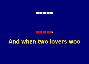 And when two lovers woo