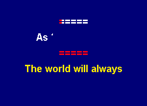 The world will always