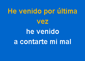 He venido por altima
vez

he venido
a contarte mi mal