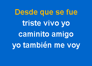 Desde que se fue
triste vivo yo

caminito amigo
yo tambic5.n me voy