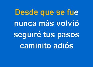 Desde que se fue
nunca mzis volvi6

segum tus pasos
caminito adi6s