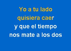 Yo a tu lado
quisiera caer

y que el tiempo
nos mate a los dos