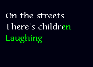 On the streets
There's children

Laughing