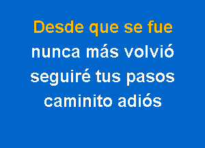 Desde que se fue
nunca mzis volvi6

segum tus pasos
caminito adi6s