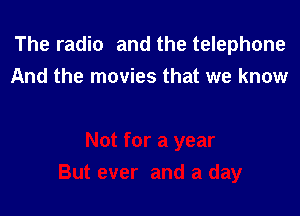 The radio and the telephone
And the movies that we know