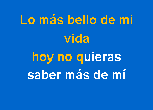 Lo mas bello de mi
Vida

hoy no quieras
saber me'ls de mi