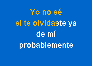 Yo no x
si te olvidaste ya

de mi
probablemente