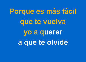 Porque es mais fe'lcil
que te vuelva

yo a querer
a que te olvide