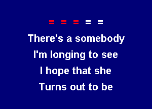 There's a somebody

I'm longing to see
I hope that she
Turns out to be