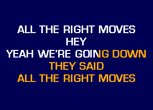ALL THE RIGHT MOVES
HEY
YEAH WE'RE GOING DOWN
THEY SAID
ALL THE RIGHT MOVES