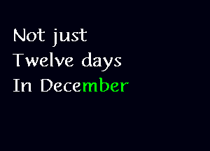 Not just
Twelve days

In December