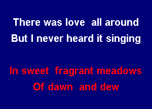 There was love all around
But I never heard it singing