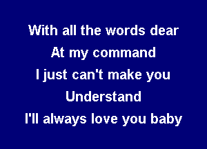 With all the words dear
At my command
ljust can't make you
Understand

I'll always love you baby