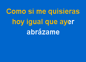 Como si me quisieras
hoy igual que ayer

abreizame