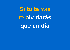 Si tli te vas
te olvidare'ls

que un dia