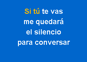 Si tli te vas
me quedare'l

el silencio
para conversar