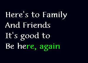 Here's to Family
And Friends

It's good to
Be here, again