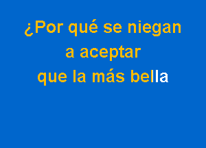 (,Por queS se niegan
a aceptar

que la mas bella