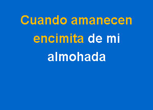 Cuando amanecen
encimita de mi

almohada