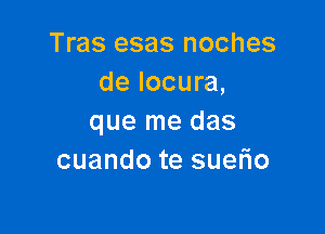 Tras esas noches
de locura,

que me das
cuando te sueflo
