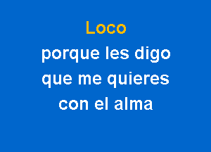 Loco
porque les digo

que me quieres
con el alma