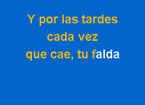 Y por Ias tardes
cada vez

que cae, tu falda