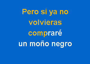 Pero si ya no
volvieras

compraw
un morio negro