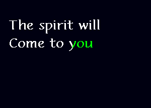 The spirit will
Come to you