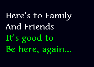 Here's to Family
And Friends

It's good to
Be here, again...