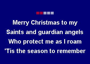 Merry Christmas to my
Saints and guardian angels
Who protect me as I roam

'Tis the season to remember