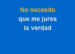 No necesito
que me jures

la verdad