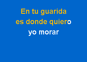 En tu guarida
es donde quiero

yo morar