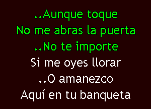 ..Aunque toque
No me abras la puerta
..No te importe

Si me oyes llorar
..O amanezco
Aqui en tu banqueta
