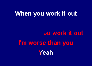When you work it out