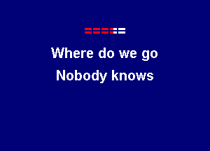 Where do we go

Nobody knows