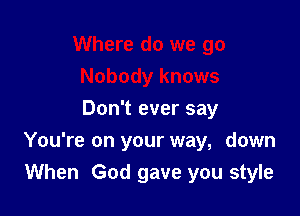 Don't ever say

You're on your way, down
When God gave you style