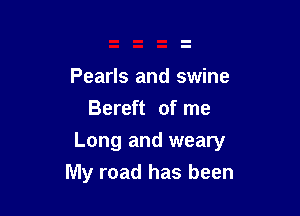 Pearls and swine
Bereft of me

Long and weary
My road has been