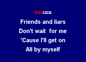 Friends and liars
Don't wait for me

'Cause I'll get on

All by myself