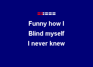 Funny how I

Blind myself

I never knew