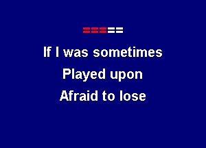 If I was sometimes

Played upon

Afraid to lose