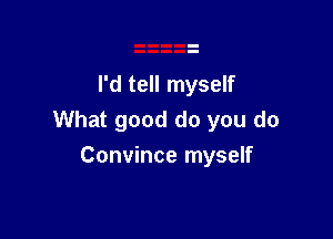 I'd tell myself

What good do you do

Convince myself